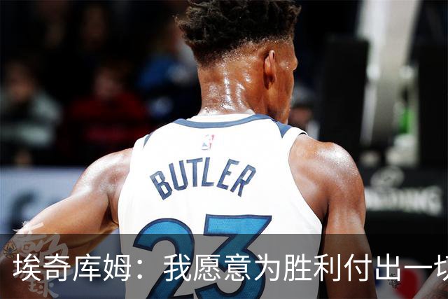埃奇库姆：我愿意为胜利付出一切，只需自信出手