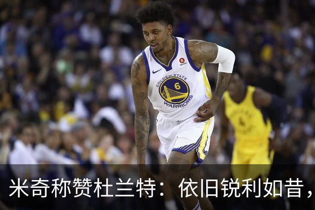 米奇称赞杜兰特：依旧锐利如昔，打球如同艺术享受