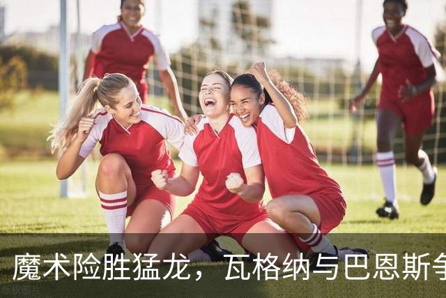 魔术险胜猛龙，瓦格纳与巴恩斯争辉各显身手